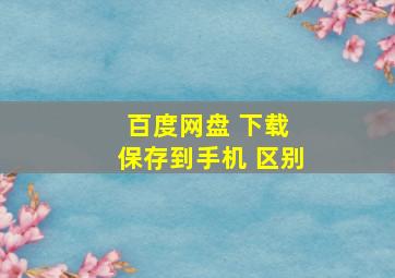 百度网盘 下载 保存到手机 区别